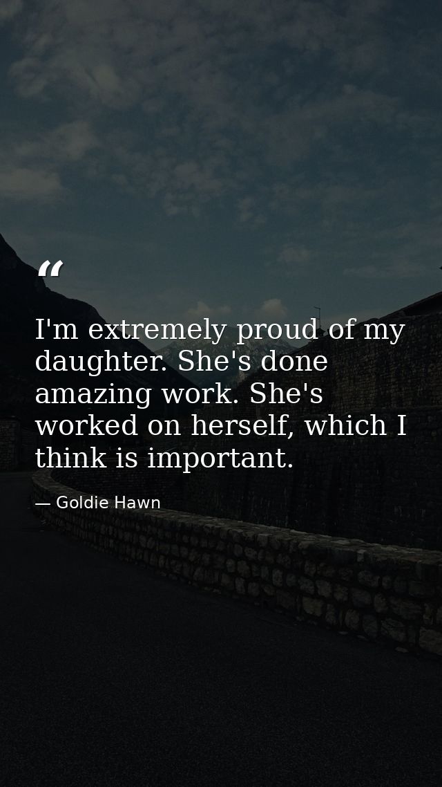 I'm extremely proud of my daughter. She's done amazing work. She's worked on herself, which I think is important. — Goldie Hawn