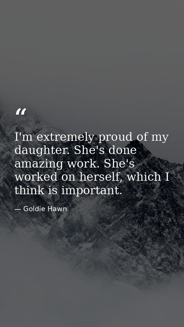 I'm extremely proud of my daughter. She's done amazing work. She's worked on herself, which I think is important. — Goldie Hawn