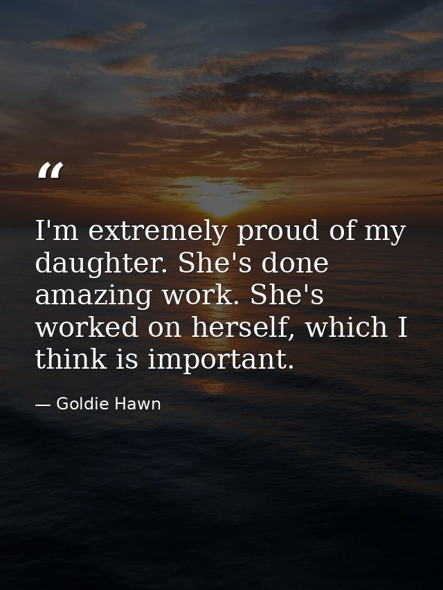 I'm extremely proud of my daughter. She's done amazing work. She's worked on herself, which I think is important. — Goldie Hawn