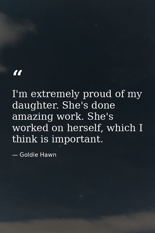 I'm extremely proud of my daughter. She's done amazing work. She's worked on herself, which I think is important. — Goldie Hawn