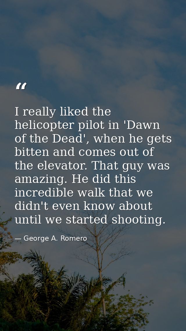 I really liked the helicopter pilot in 'Dawn of the Dead', when he gets bitten and comes out of the elevator. That guy w — George A. Romero
