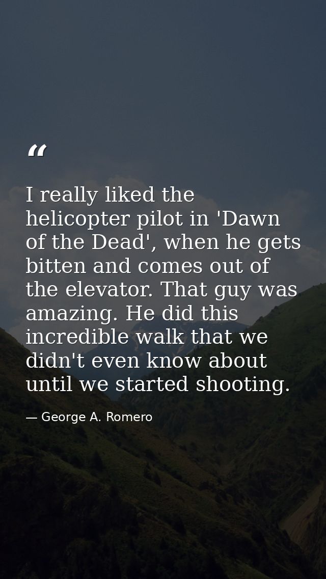 I really liked the helicopter pilot in 'Dawn of the Dead', when he gets bitten and comes out of the elevator. That guy w — George A. Romero
