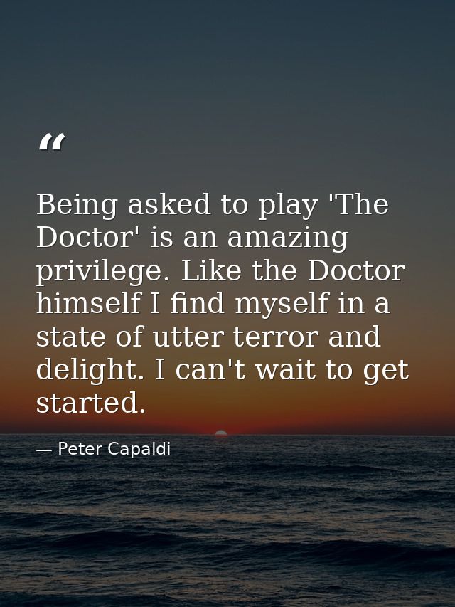 Being asked to play 'The Doctor' is an amazing privilege. Like the Doctor himself I find myself in a state of utter terr — Peter Capaldi