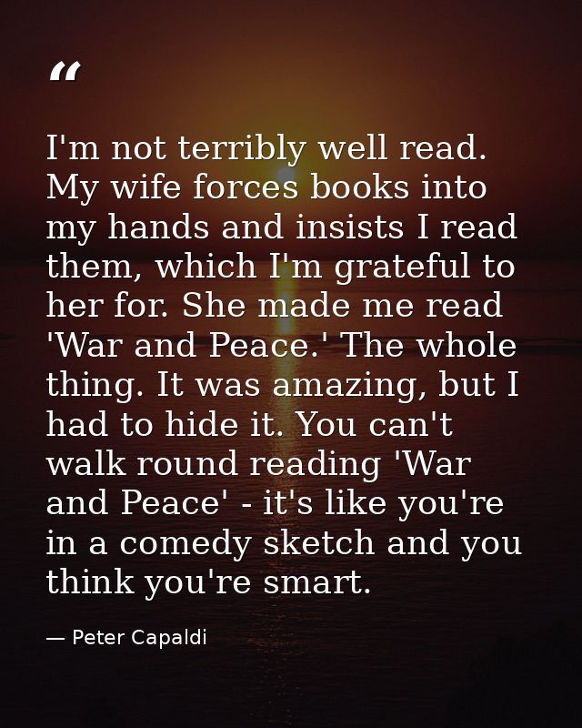 I'm not terribly well read. My wife forces books into my hands and insists I read them, which I'm grateful to her for. S — Peter Capaldi