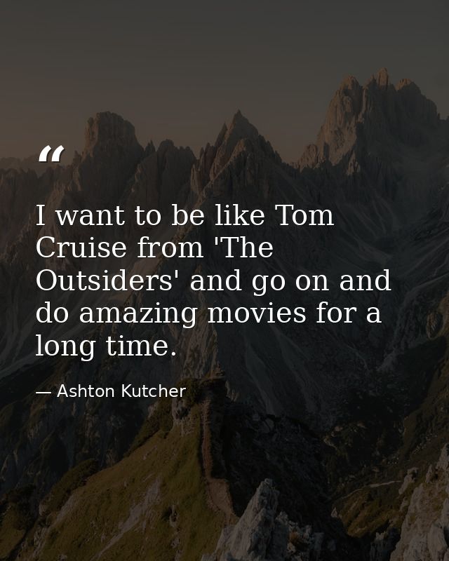 I want to be like Tom Cruise from 'The Outsiders' and go on and do amazing movies for a long time. — Ashton Kutcher