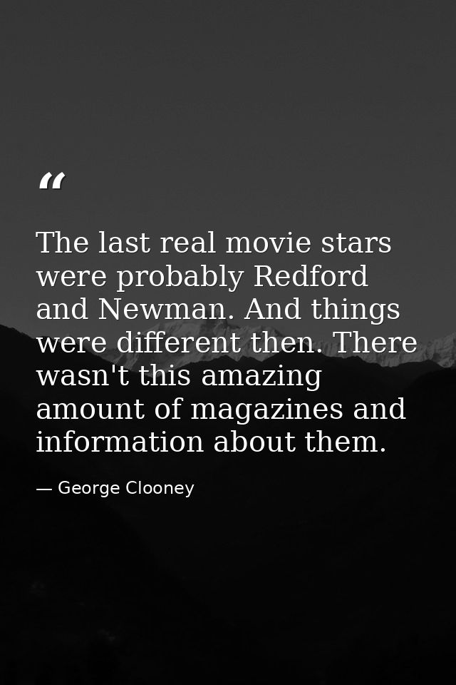 The last real movie stars were probably Redford and Newman. And things were different then. There wasn't this amazing am — George Clooney