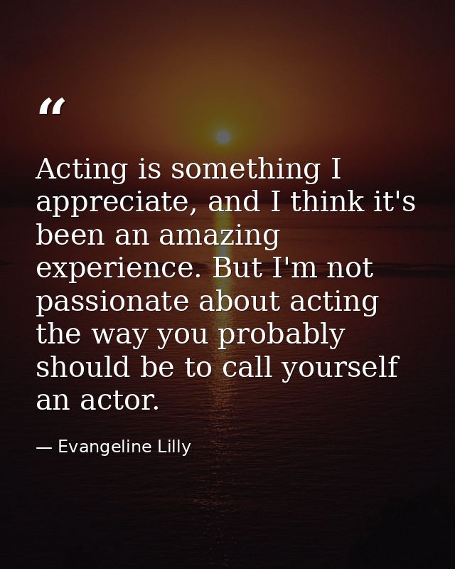 Acting is something I appreciate, and I think it's been an amazing experience. But I'm not passionate about acting the w — Evangeline Lilly