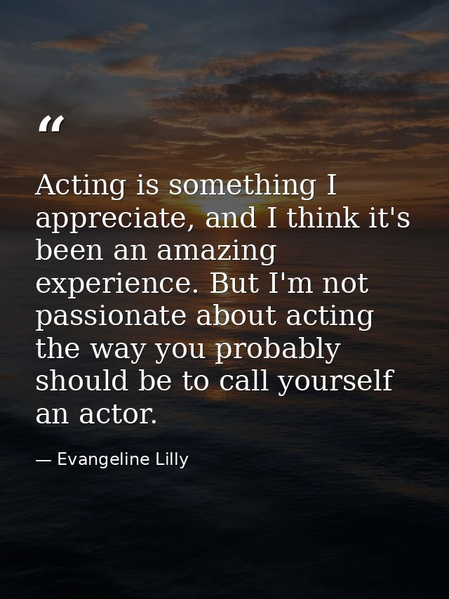 Acting is something I appreciate, and I think it's been an amazing experience. But I'm not passionate about acting the w — Evangeline Lilly
