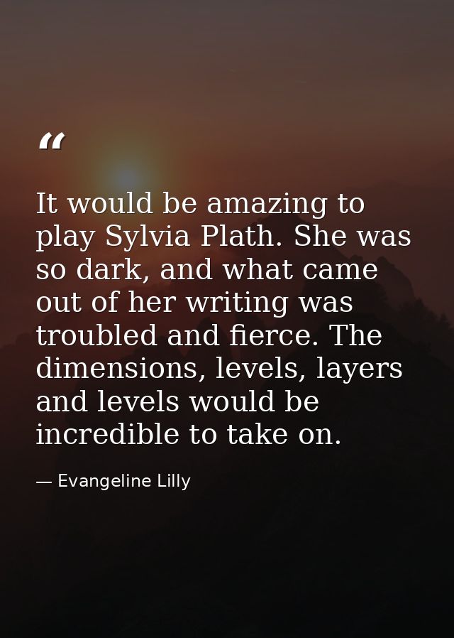 It would be amazing to play Sylvia Plath. She was so dark, and what came out of her writing was troubled and fierce. The — Evangeline Lilly