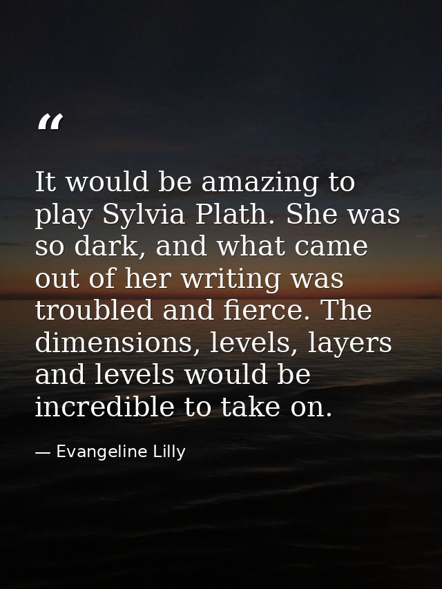 It would be amazing to play Sylvia Plath. She was so dark, and what came out of her writing was troubled and fierce. The — Evangeline Lilly