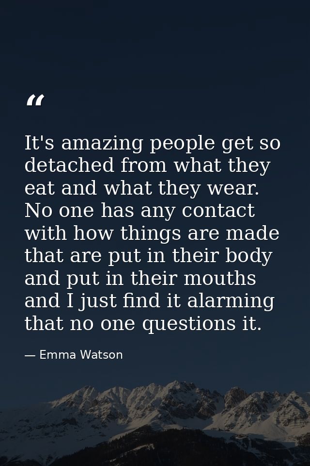 It's amazing people get so detached from what they eat and what they wear. No one has any contact with how things are ma — Emma Watson