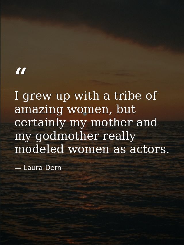 I grew up with a tribe of amazing women, but certainly my mother and my godmother really modeled women as actors. — Laura Dern