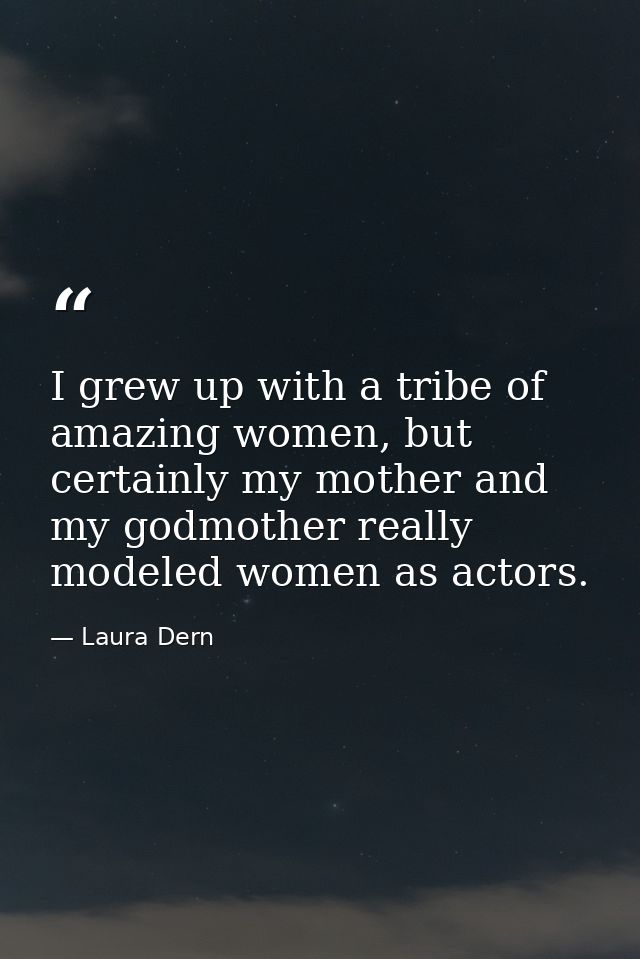 I grew up with a tribe of amazing women, but certainly my mother and my godmother really modeled women as actors. — Laura Dern