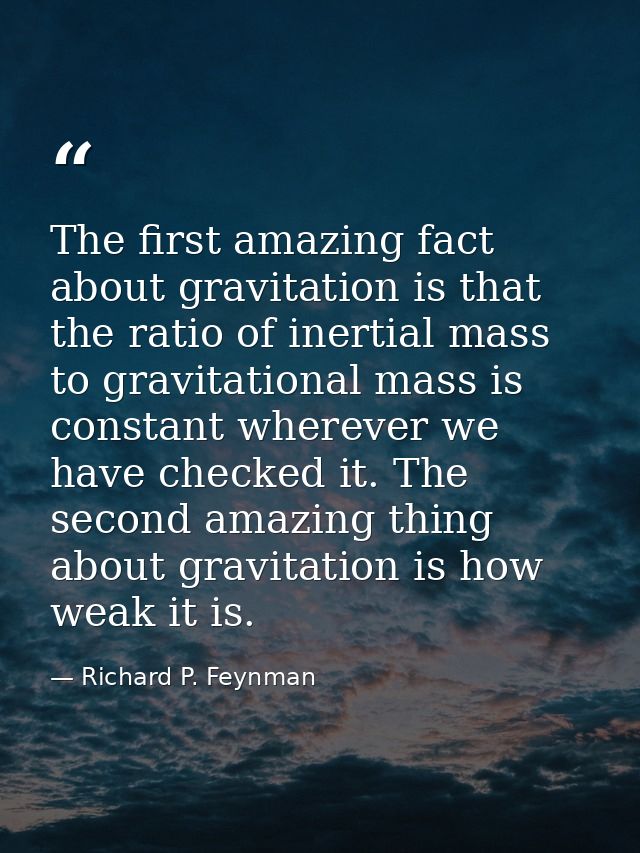 The first amazing fact about gravitation is that the ratio of inertial mass to gravitational mass is constant wherever w — Richard P. Feynman