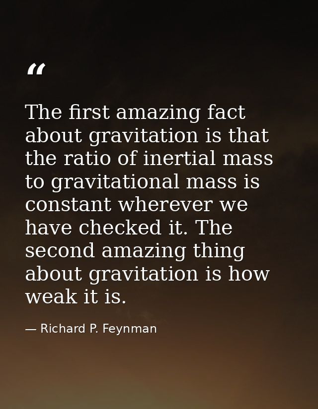 The first amazing fact about gravitation is that the ratio of inertial mass to gravitational mass is constant wherever w — Richard P. Feynman