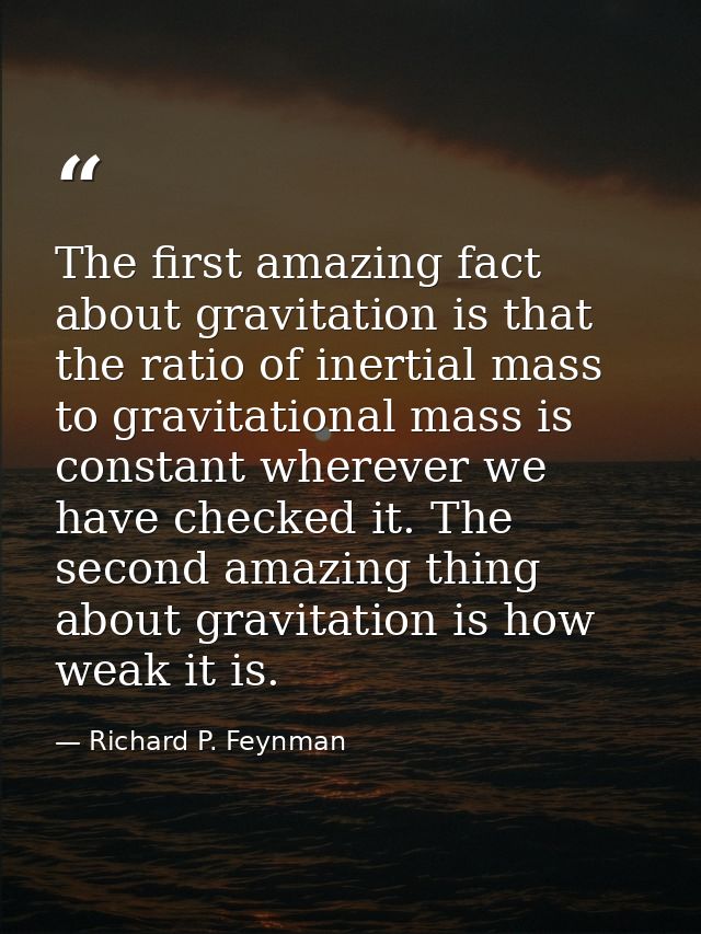 The first amazing fact about gravitation is that the ratio of inertial mass to gravitational mass is constant wherever w — Richard P. Feynman