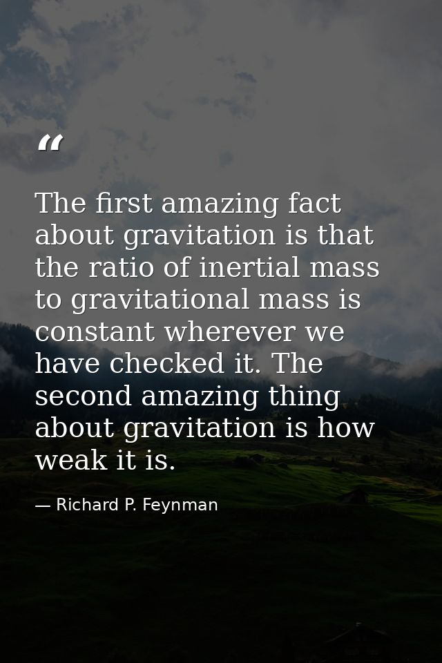The first amazing fact about gravitation is that the ratio of inertial mass to gravitational mass is constant wherever w — Richard P. Feynman