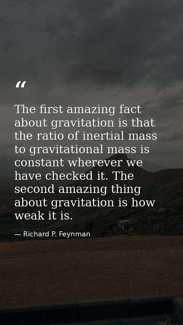 The first amazing fact about gravitation is that the ratio of inertial mass to gravitational mass is constant wherever w — Richard P. Feynman