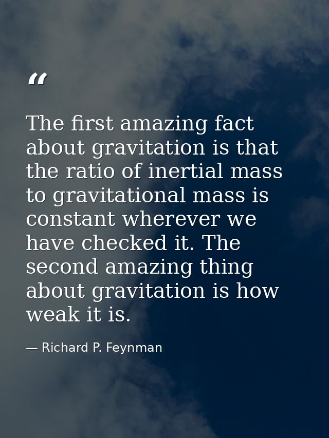 The first amazing fact about gravitation is that the ratio of inertial mass to gravitational mass is constant wherever w — Richard P. Feynman