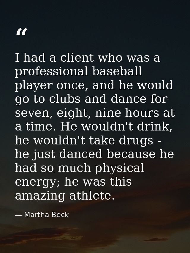 I had a client who was a professional baseball player once, and he would go to clubs and dance for seven, eight, nine ho — Martha Beck
