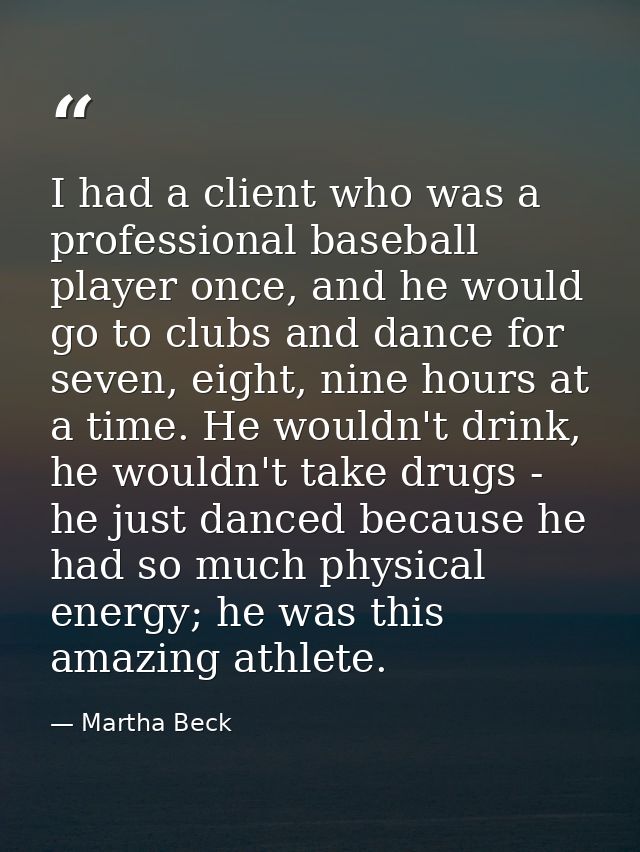 I had a client who was a professional baseball player once, and he would go to clubs and dance for seven, eight, nine ho — Martha Beck