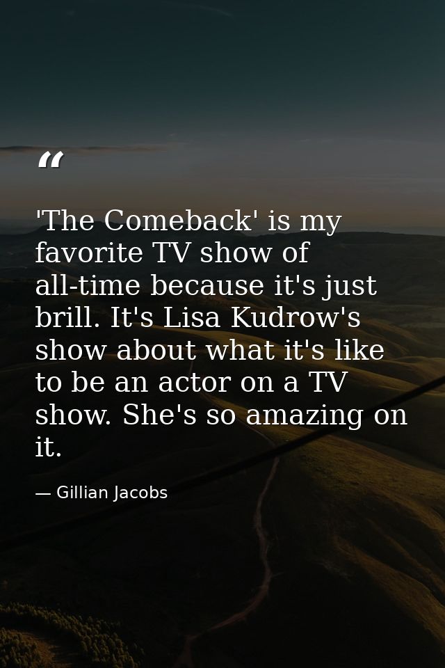 'The Comeback' is my favorite TV show of all-time because it's just brill. It's Lisa Kudrow's show about what it's like  — Gillian Jacobs