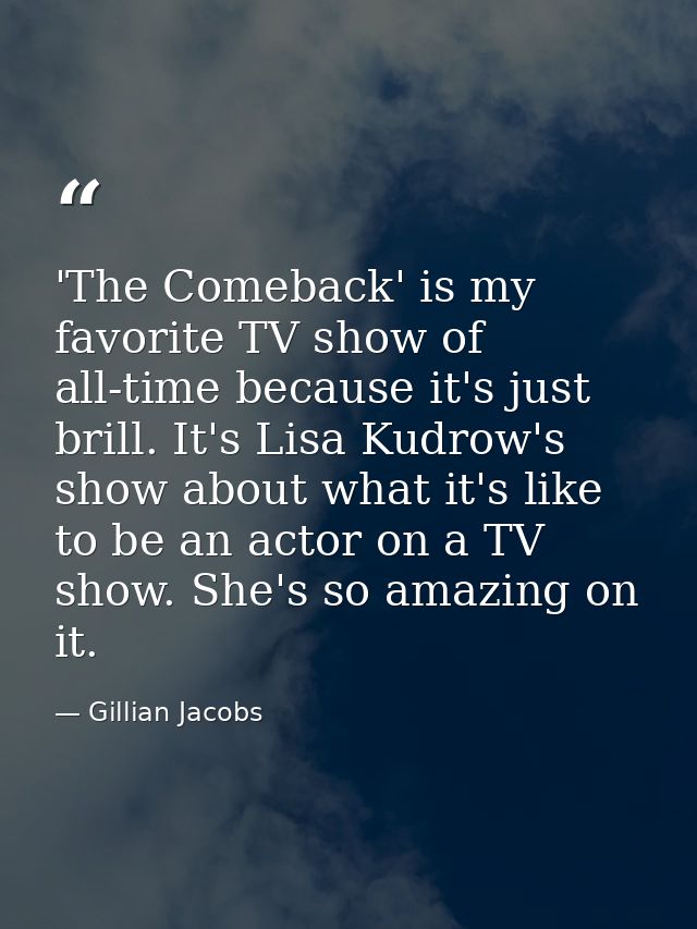 'The Comeback' is my favorite TV show of all-time because it's just brill. It's Lisa Kudrow's show about what it's like  — Gillian Jacobs