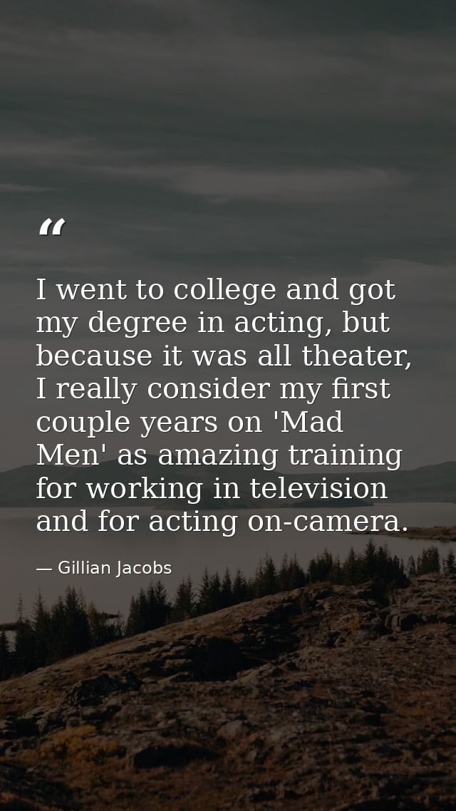 I went to college and got my degree in acting, but because it was all theater, I really consider my first couple years o — Gillian Jacobs
