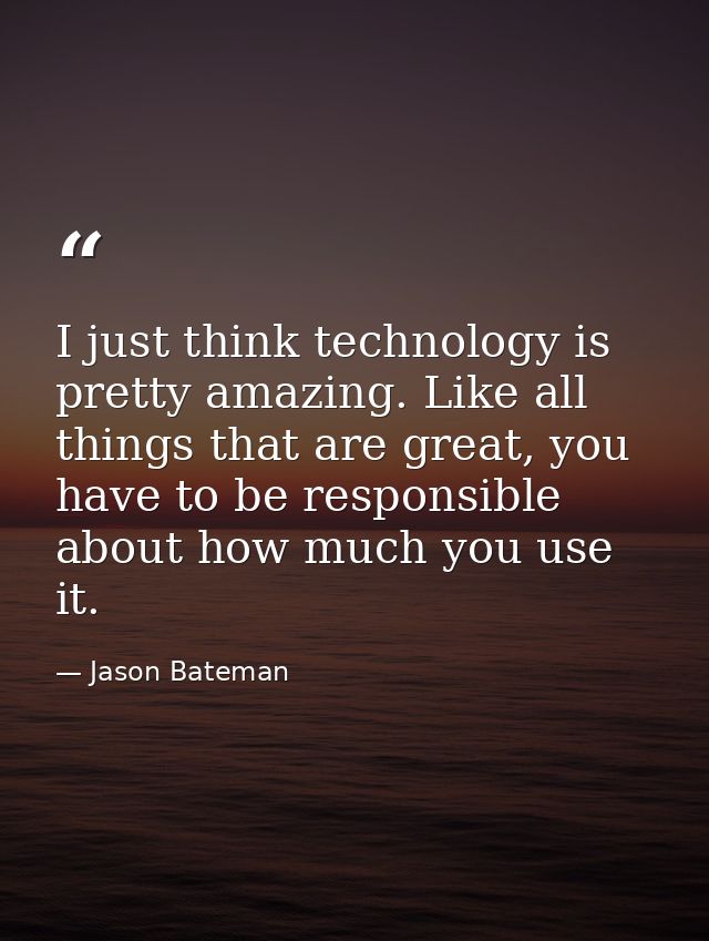I just think technology is pretty amazing. Like all things that are great, you have to be responsible about how much you — Jason Bateman