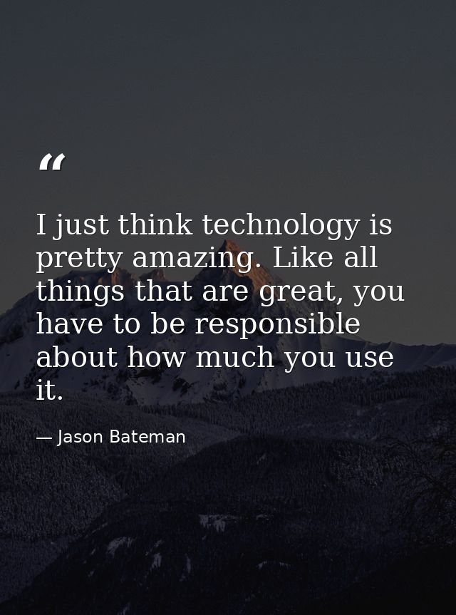 I just think technology is pretty amazing. Like all things that are great, you have to be responsible about how much you — Jason Bateman