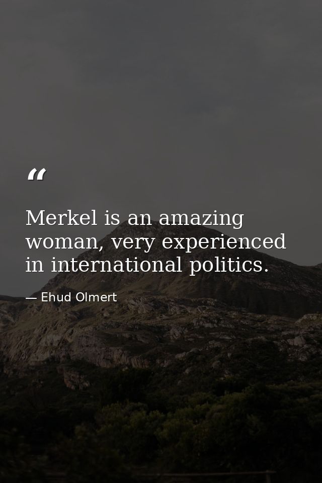 Merkel is an amazing woman, very experienced in international politics. — Ehud Olmert