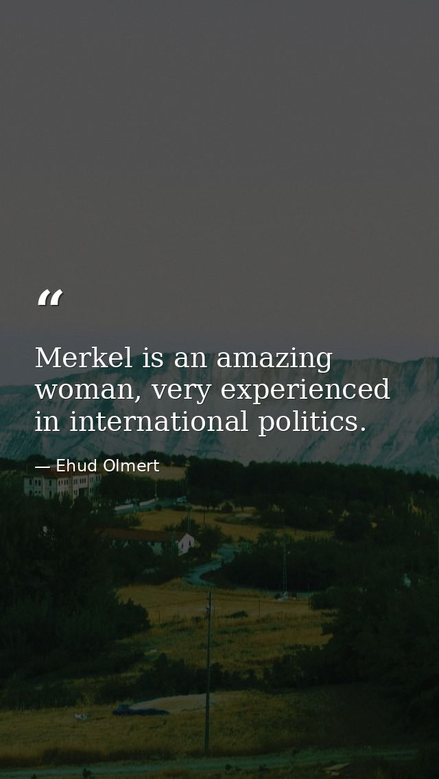 Merkel is an amazing woman, very experienced in international politics. — Ehud Olmert