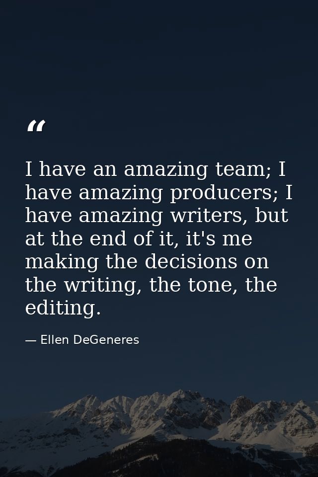 I have an amazing team; I have amazing producers; I have amazing writers, but at the end of it, it's me making the decis — Ellen DeGeneres