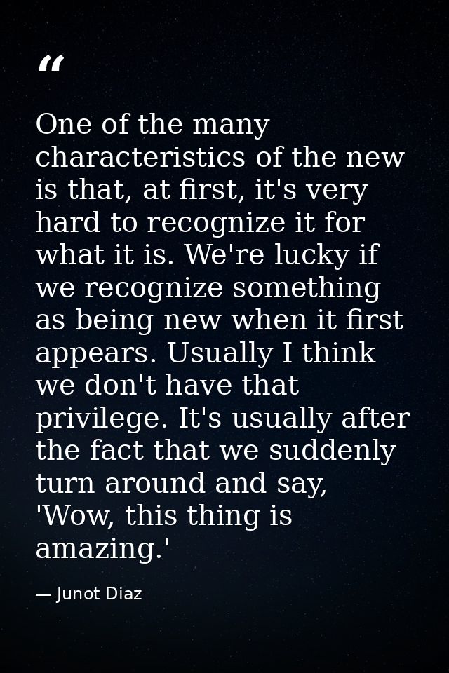 One of the many characteristics of the new is that, at first, it's very hard to recognize it for what it is. We're lucky — Junot Diaz