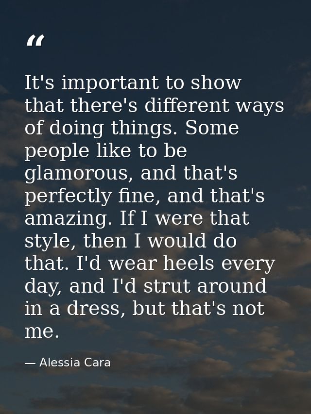It's important to show that there's different ways of doing things. Some people like to be glamorous, and that's perfect — Alessia Cara