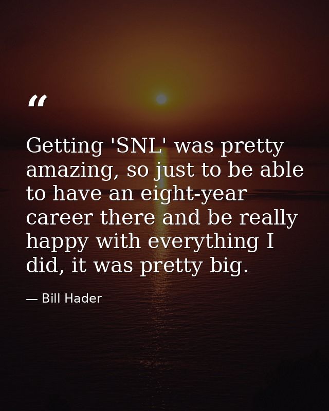 Getting 'SNL' was pretty amazing, so just to be able to have an eight-year career there and be really happy with everyth — Bill Hader