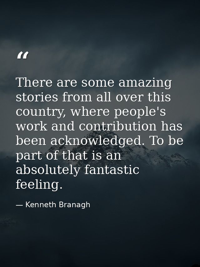 There are some amazing stories from all over this country, where people's work and contribution has been acknowledged. T — Kenneth Branagh