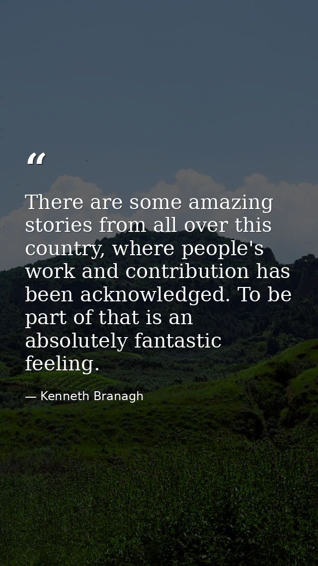There are some amazing stories from all over this country, where people's work and contribution has been acknowledged. T — Kenneth Branagh