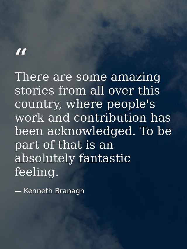 There are some amazing stories from all over this country, where people's work and contribution has been acknowledged. T — Kenneth Branagh