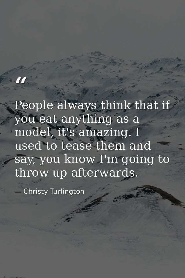 People always think that if you eat anything as a model, it's amazing. I used to tease them and say, you know I'm going  — Christy Turlington