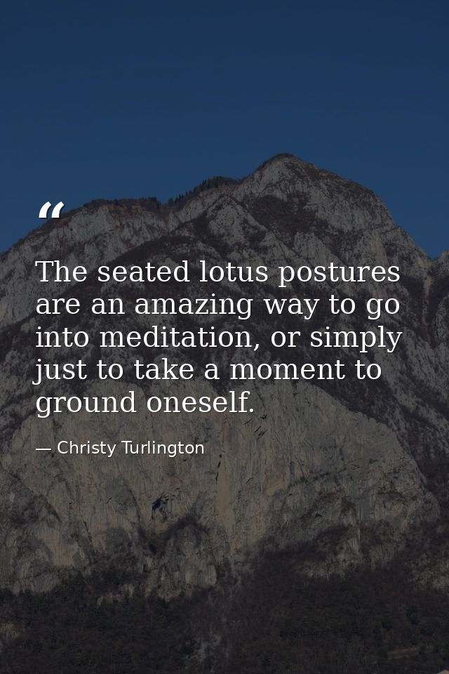 The seated lotus postures are an amazing way to go into meditation, or simply just to take a moment to ground oneself. — Christy Turlington