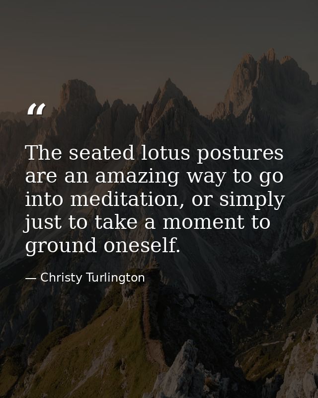 The seated lotus postures are an amazing way to go into meditation, or simply just to take a moment to ground oneself. — Christy Turlington