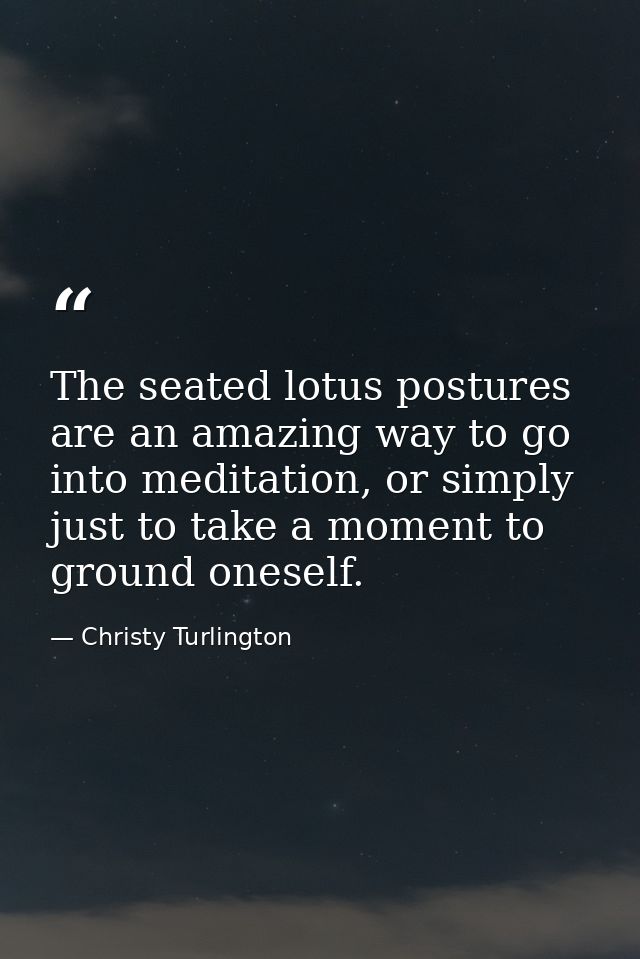 The seated lotus postures are an amazing way to go into meditation, or simply just to take a moment to ground oneself. — Christy Turlington