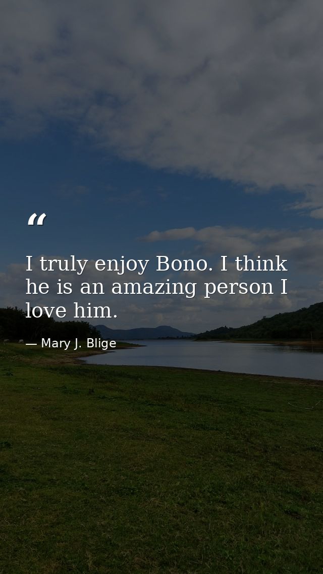 I truly enjoy Bono. I think he is an amazing person I love him. — Mary J. Blige