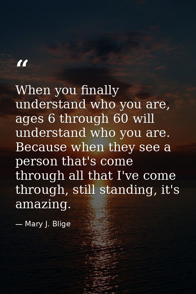 When you finally understand who you are, ages 6 through 60 will understand who you are. Because when they see a person t — Mary J. Blige