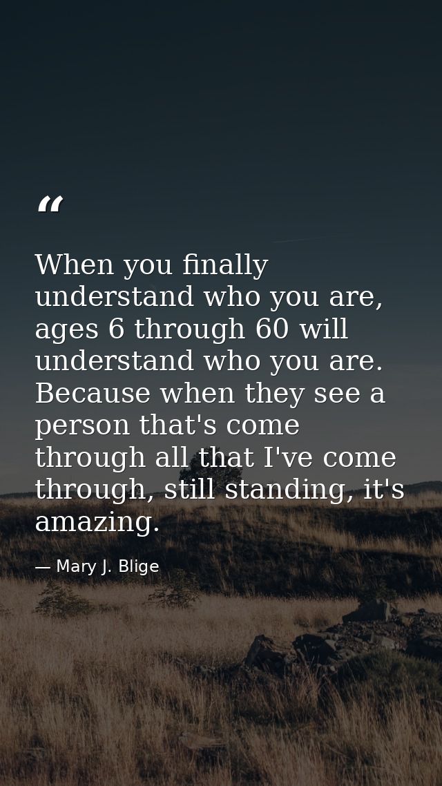 When you finally understand who you are, ages 6 through 60 will understand who you are. Because when they see a person t — Mary J. Blige