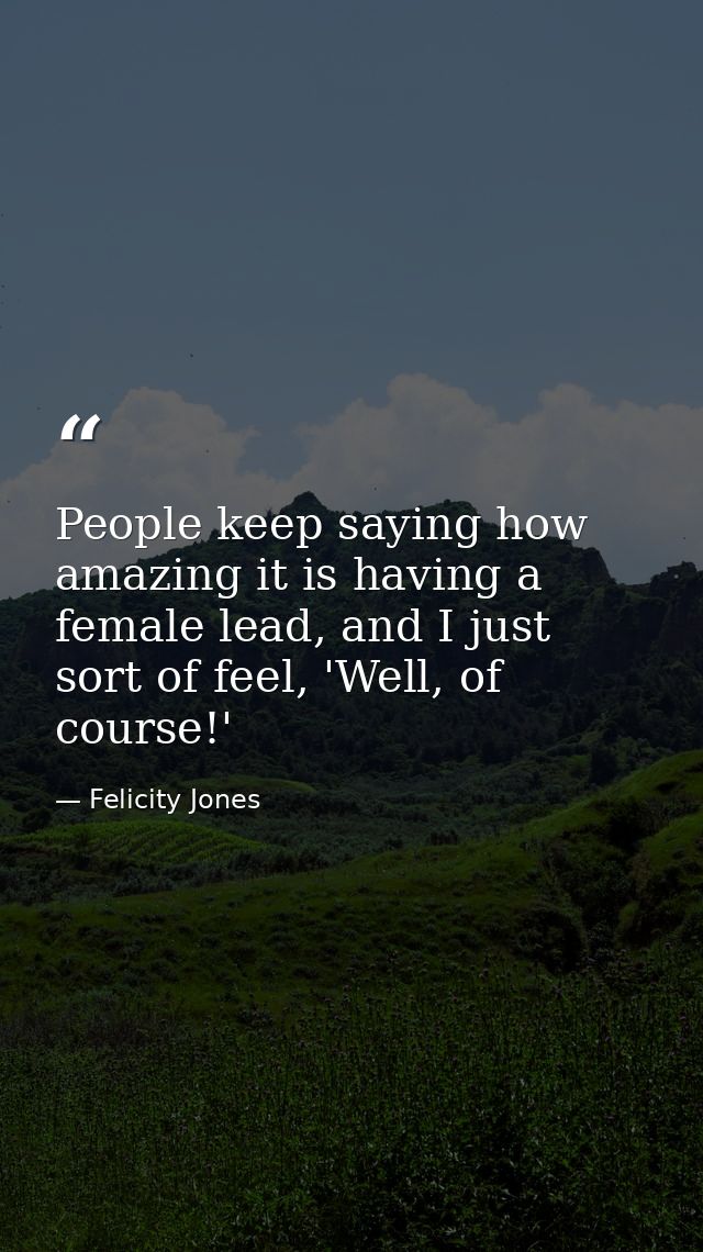 People keep saying how amazing it is having a female lead, and I just sort of feel, 'Well, of course!' — Felicity Jones