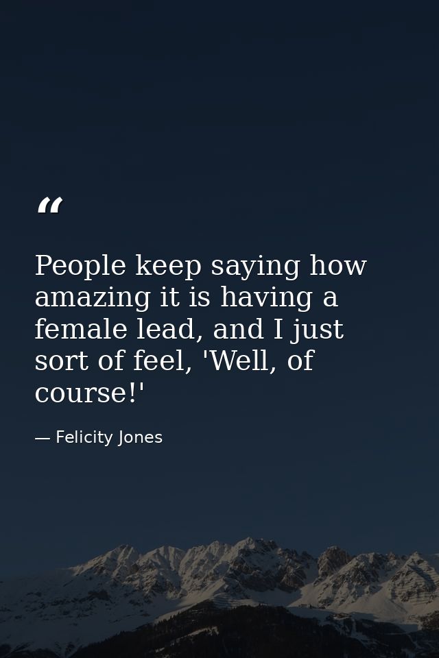 People keep saying how amazing it is having a female lead, and I just sort of feel, 'Well, of course!' — Felicity Jones