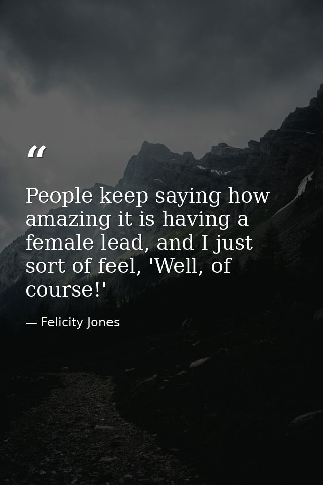People keep saying how amazing it is having a female lead, and I just sort of feel, 'Well, of course!' — Felicity Jones