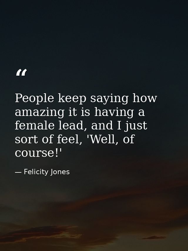People keep saying how amazing it is having a female lead, and I just sort of feel, 'Well, of course!' — Felicity Jones